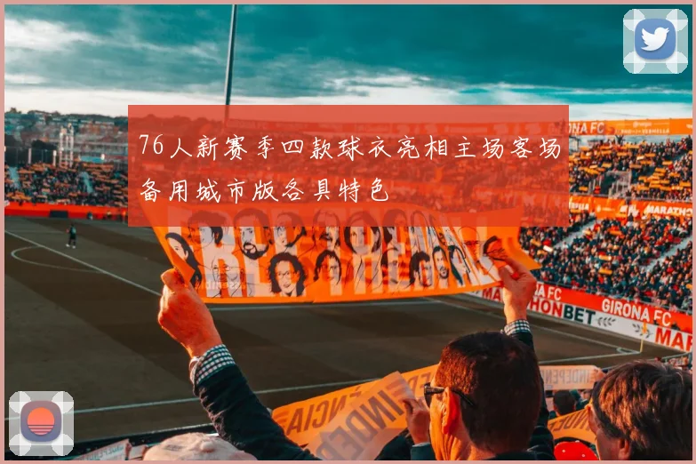 76人新赛季四款球衣亮相主场客场备用城市版各具特色