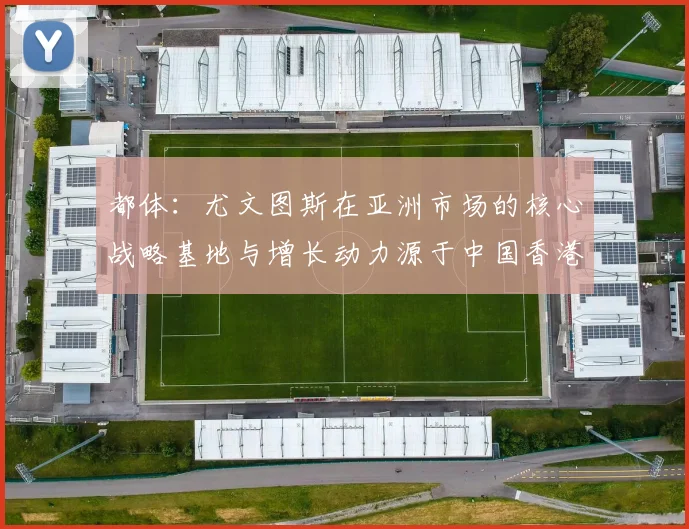 都体:尤文图斯在亚洲市场的核心战略基地与增长动力源于中国香港