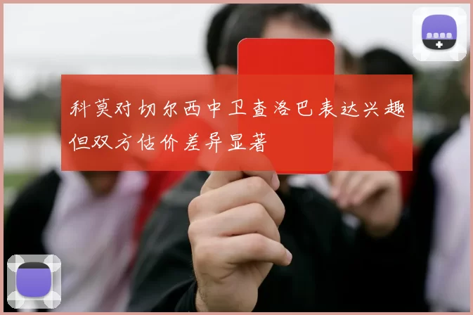 科莫对切尔西中卫查洛巴表达兴趣但双方估价差异显著