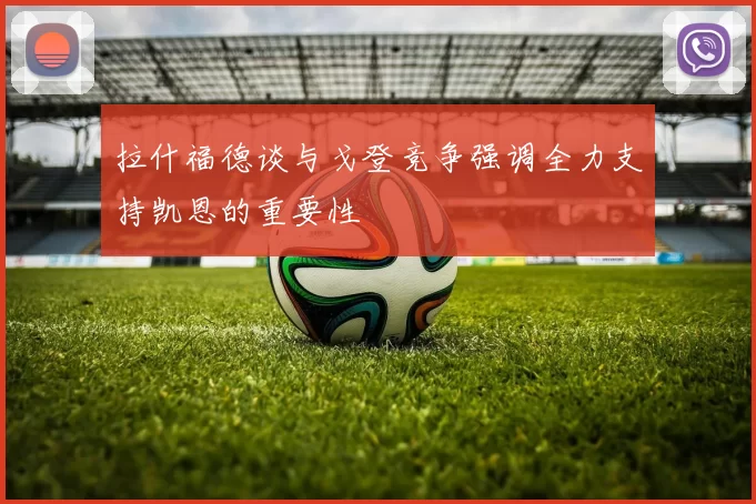 拉什福德谈与戈登竞争强调全力支持凯恩的重要性