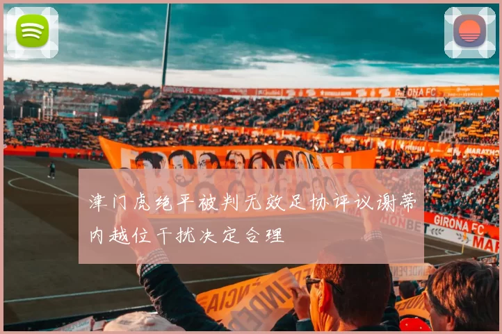津门虎绝平被判无效足协评议谢蒂内越位干扰决定合理