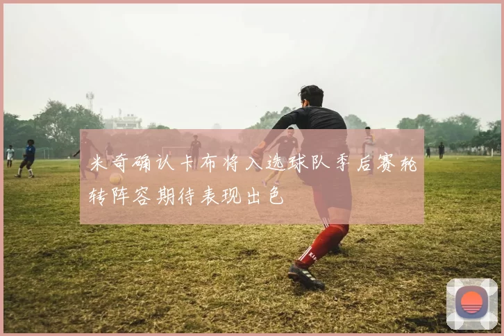 米奇确认卡布将入选球队季后赛轮转阵容期待表现出色