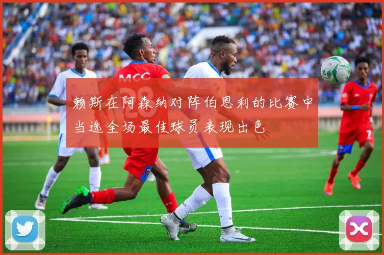 赖斯在阿森纳对阵伯恩利的比赛中当选全场最佳球员表现出色