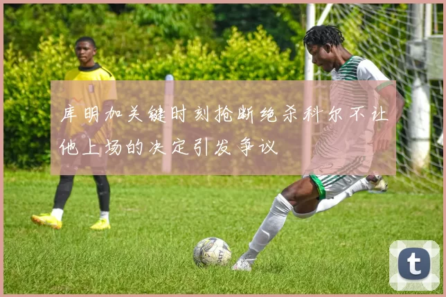 库明加关键时刻抢断绝杀科尔不让他上场的决定引发争议