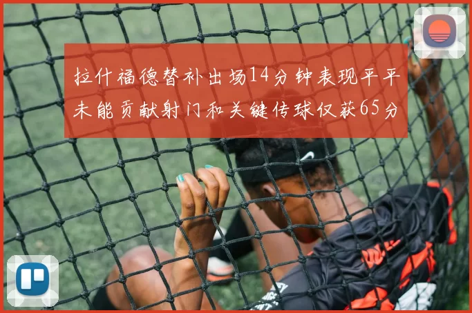 拉什福德替补出场14分钟表现平平未能贡献射门和关键传球仅获65分