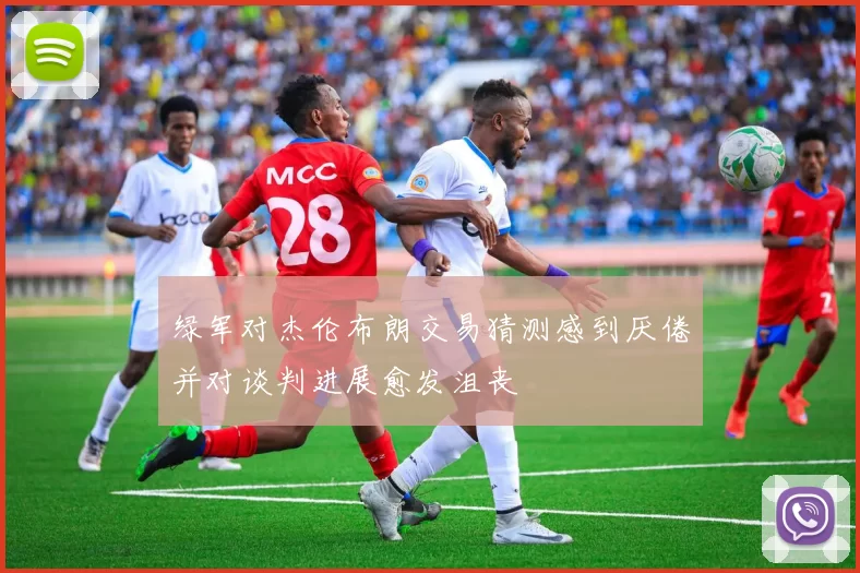 绿军对杰伦布朗交易猜测感到厌倦并对谈判进展愈发沮丧