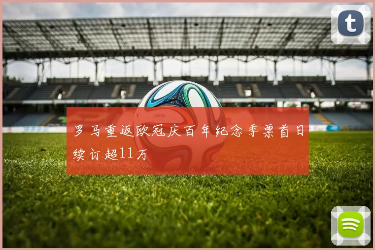 罗马重返欧冠庆百年纪念季票首日续订超11万