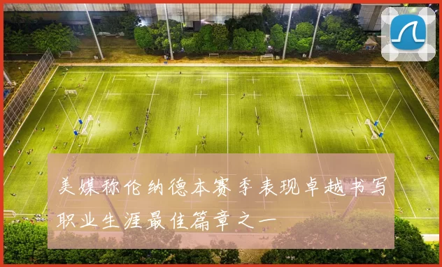 美媒称伦纳德本赛季表现卓越书写职业生涯最佳篇章之一