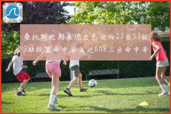 桑托斯近期表现出色场均23分53板3助投篮命中率高达608三分命中率接近50