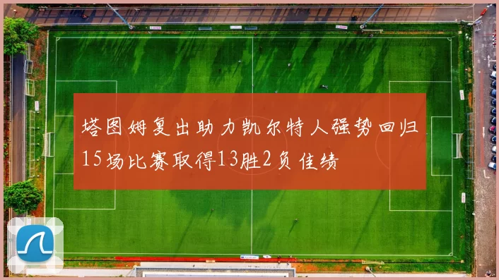 塔图姆复出助力凯尔特人强势回归15场比赛取得13胜2负佳绩