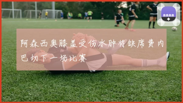 阿森西奥膝盖受伤水肿将缺席费内巴切下一场比赛