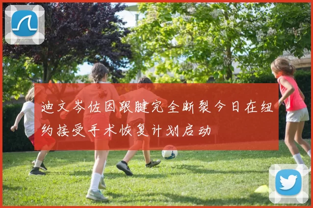 迪文岑佐因跟腱完全断裂今日在纽约接受手术恢复计划启动