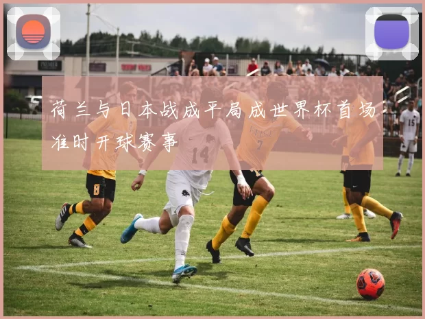 荷兰与日本战成平局成世界杯首场准时开球赛事