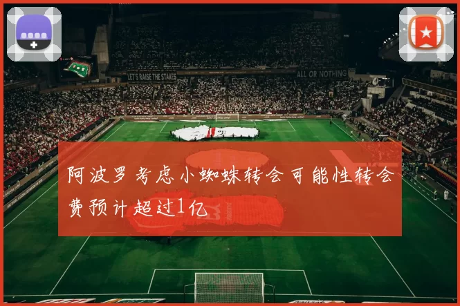 阿波罗考虑小蜘蛛转会可能性转会费预计超过1亿