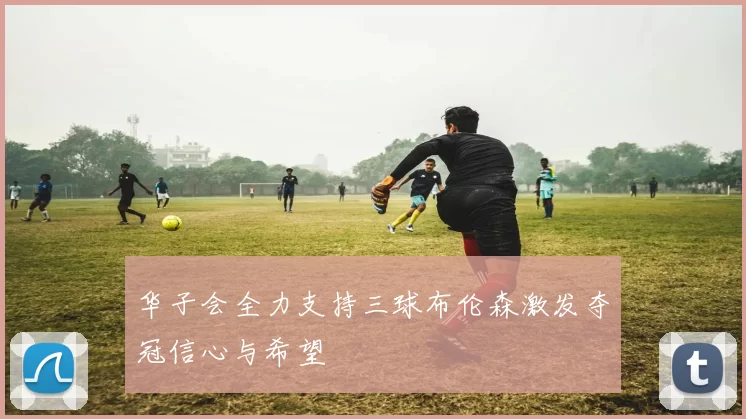 华子会全力支持三球布伦森激发夺冠信心与希望