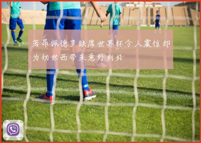 若昂佩德罗缺席世界杯令人震惊却为切尔西带来意外利好