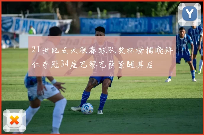 21世纪五大联赛球队奖杯榜揭晓拜仁夺冠34座巴黎巴萨紧随其后