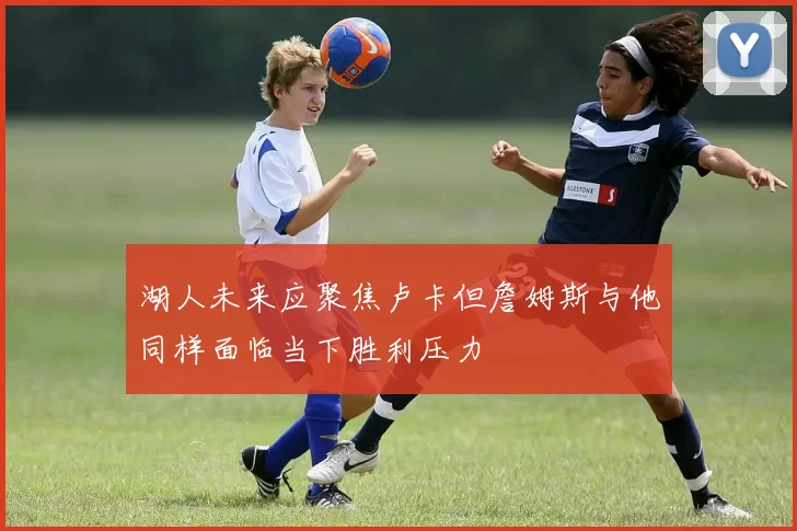 湖人未来应聚焦卢卡但詹姆斯与他同样面临当下胜利压力