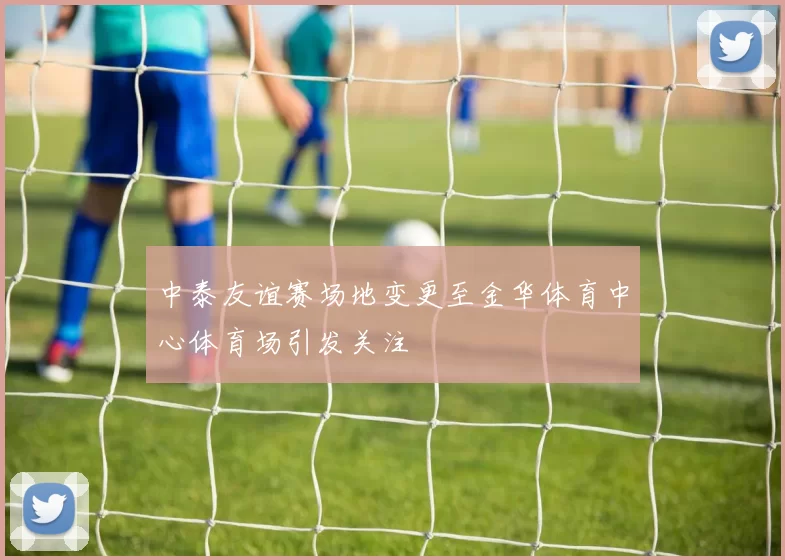 中泰友谊赛场地变更至金华体育中心体育场引发关注