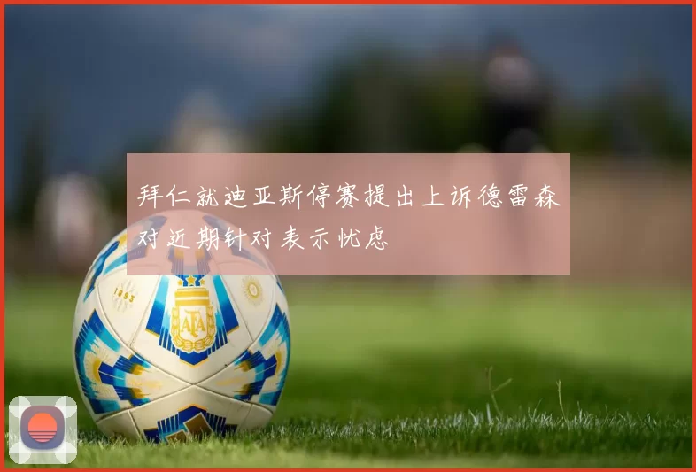 拜仁就迪亚斯停赛提出上诉德雷森对近期针对表示忧虑
