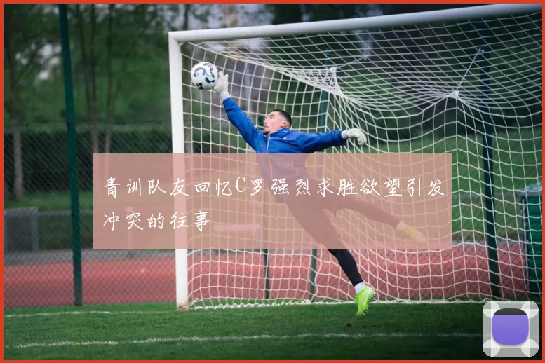 青训队友回忆C罗强烈求胜欲望引发冲突的往事