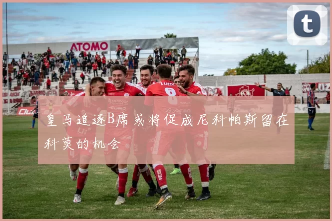 皇马追逐B席或将促成尼科帕斯留在科莫的机会