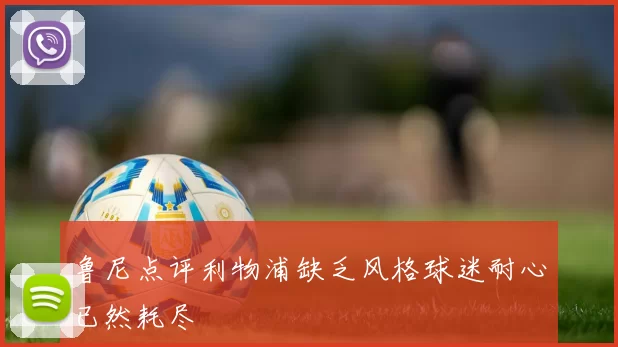 鲁尼点评利物浦缺乏风格球迷耐心已然耗尽